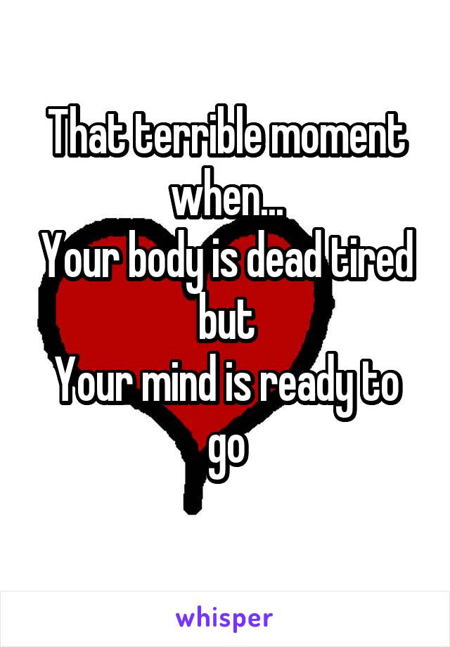 That terrible moment when...
Your body is dead tired
but
Your mind is ready to go
