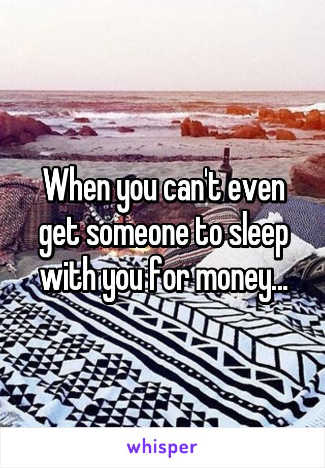 When you can't even get someone to sleep with you for money...