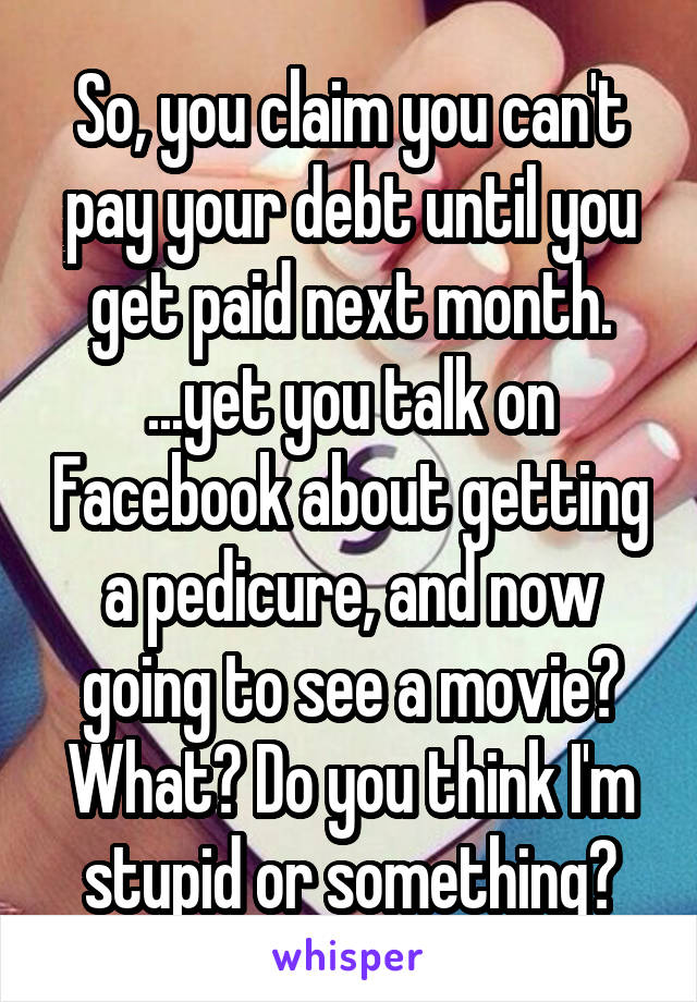 So, you claim you can't pay your debt until you get paid next month. ...yet you talk on Facebook about getting a pedicure, and now going to see a movie?
What? Do you think I'm stupid or something?