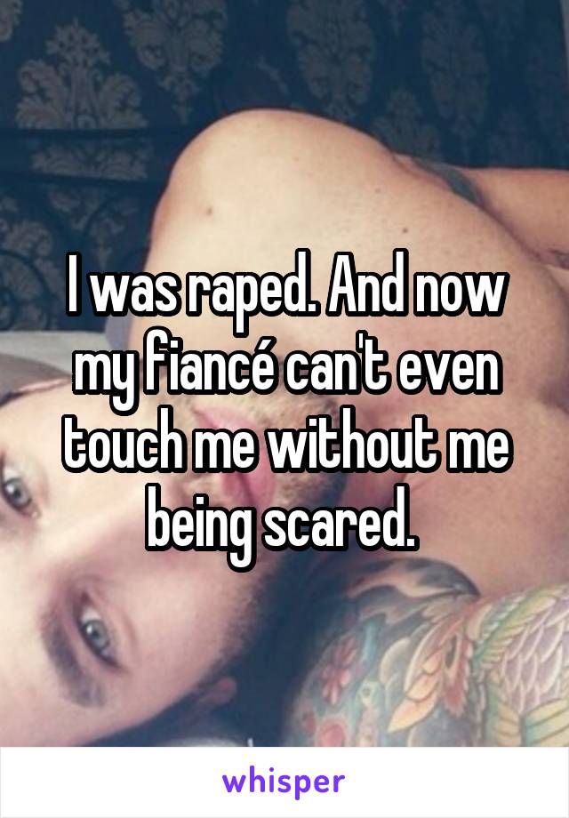 I was raped. And now my fiancé can't even touch me without me being scared. 