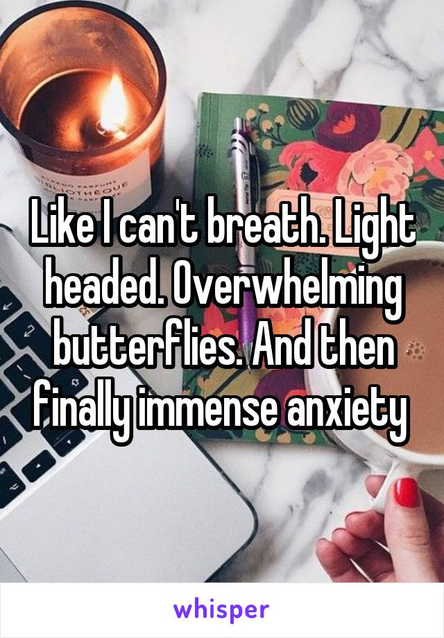 Like I can't breath. Light headed. Overwhelming butterflies. And then finally immense anxiety 