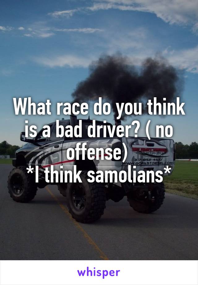 What race do you think is a bad driver? ( no offense) 
*I think samolians*