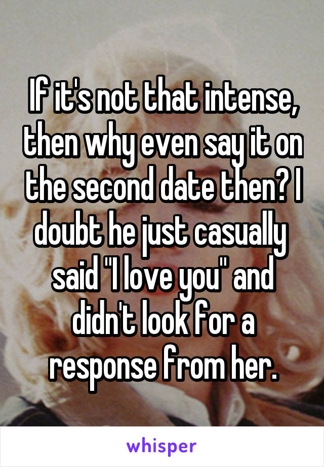 If it's not that intense, then why even say it on the second date then? I doubt he just casually  said "I love you" and didn't look for a response from her.