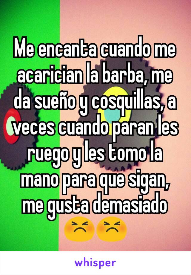 Me encanta cuando me acarician la barba, me da sueño y cosquillas, a veces cuando paran les ruego y les tomo la mano para que sigan, me gusta demasiado 😣😣