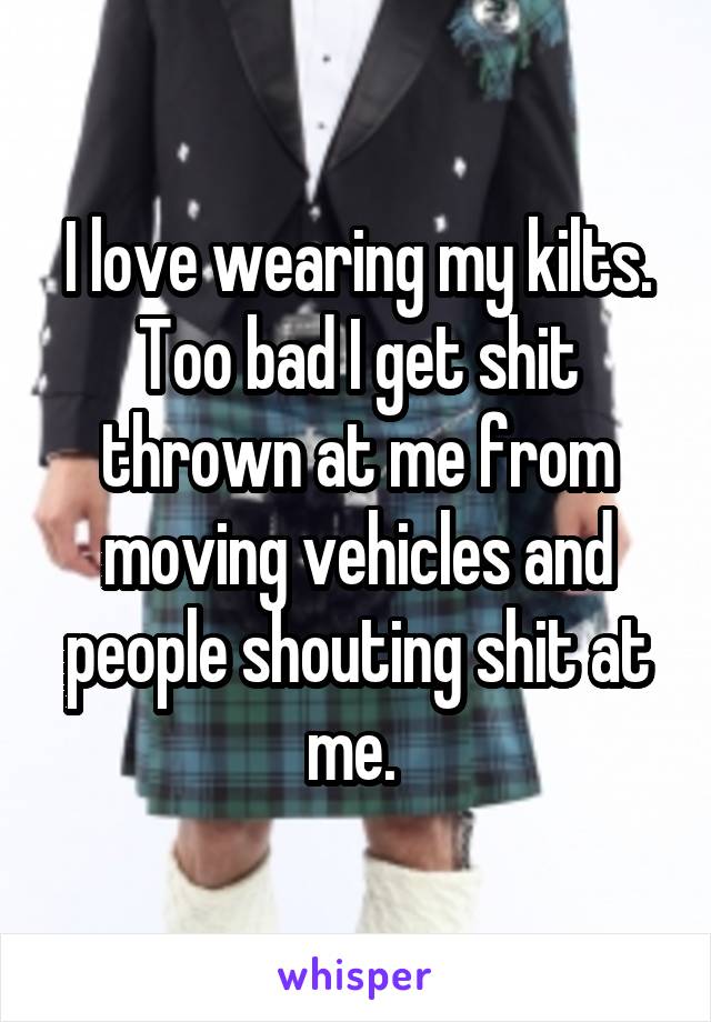 I love wearing my kilts. Too bad I get shit thrown at me from moving vehicles and people shouting shit at me. 