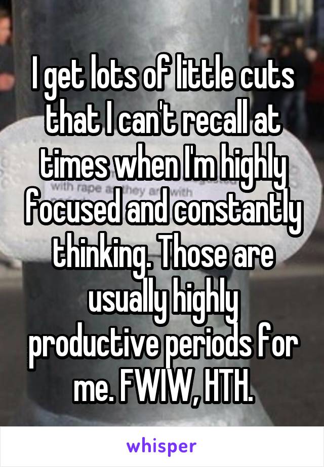 I get lots of little cuts that I can't recall at times when I'm highly focused and constantly thinking. Those are usually highly productive periods for me. FWIW, HTH.