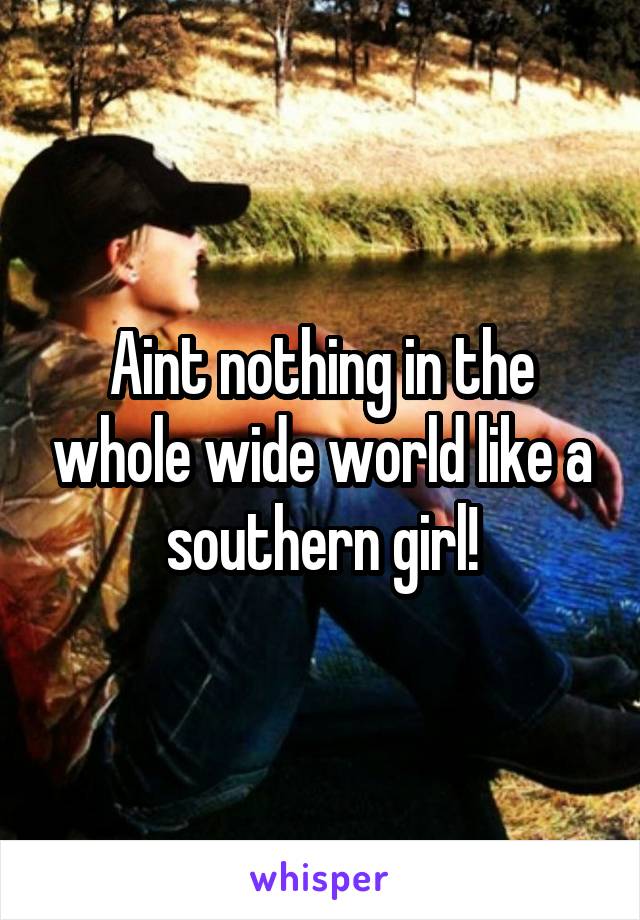 Aint nothing in the whole wide world like a southern girl!