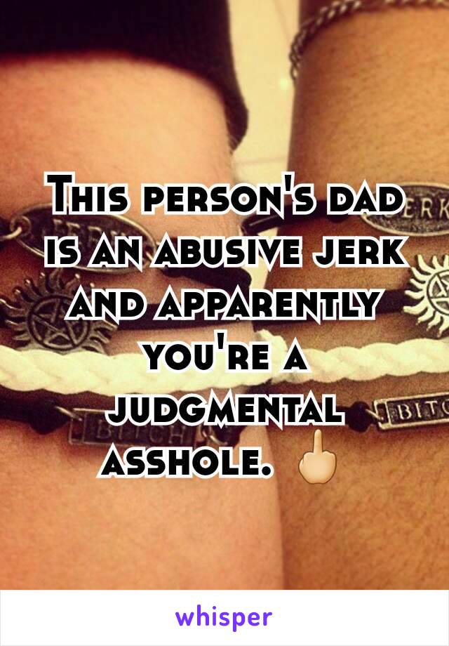 This person's dad is an abusive jerk and apparently you're a judgmental asshole. 🖕