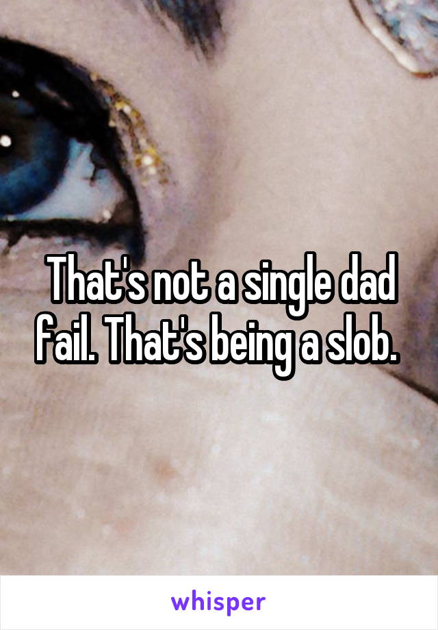 That's not a single dad fail. That's being a slob. 