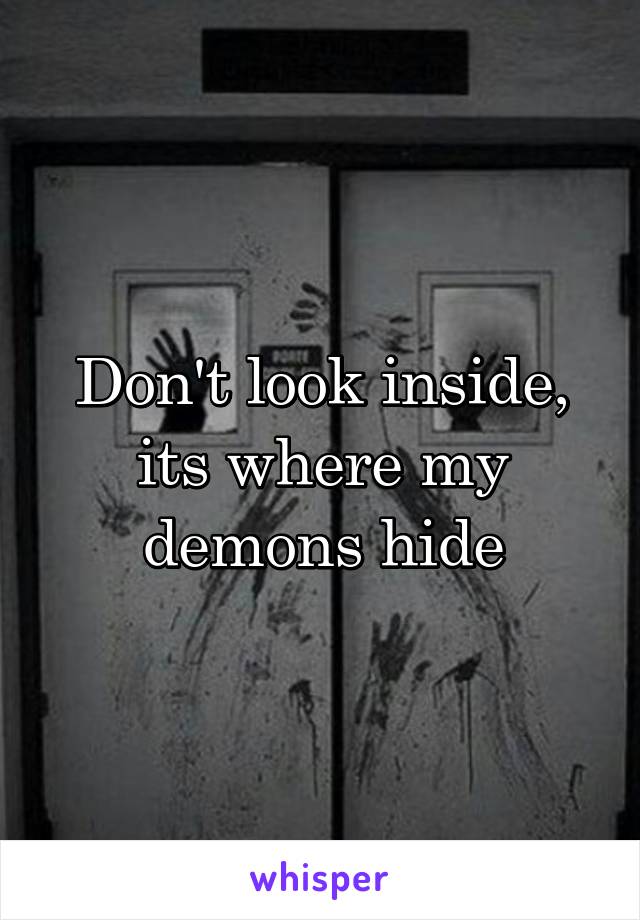 Don't look inside, its where my demons hide