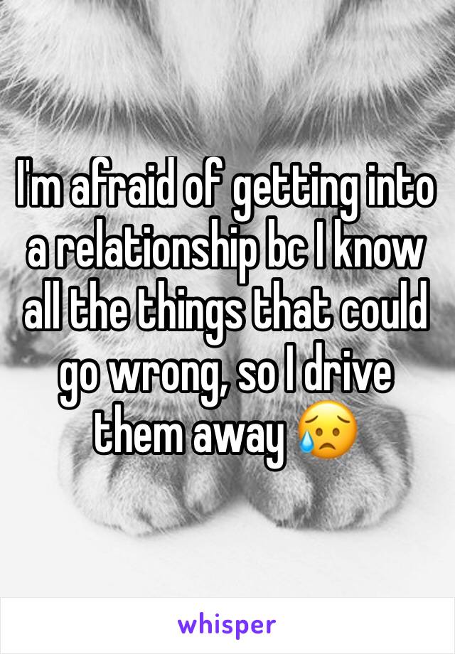 I'm afraid of getting into a relationship bc I know all the things that could go wrong, so I drive them away 😥