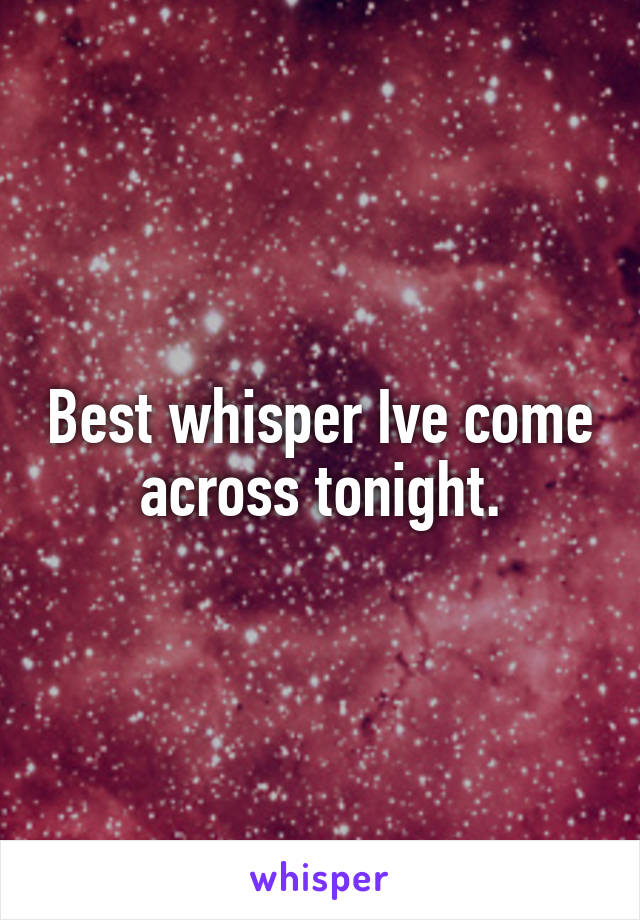 Best whisper Ive come across tonight.