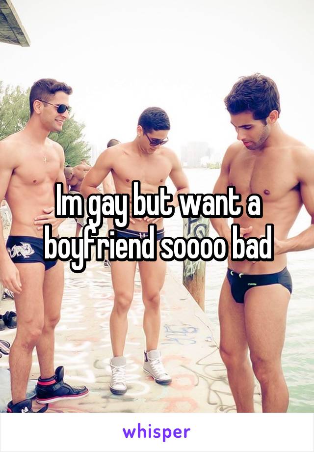 Im gay but want a boyfriend soooo bad