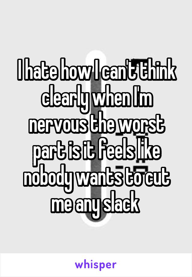 I hate how I can't think clearly when I'm nervous the worst part is it feels like nobody wants to cut me any slack 