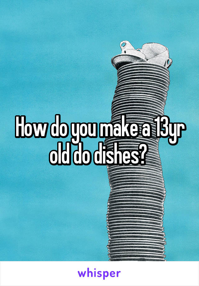 How do you make a 13yr old do dishes? 