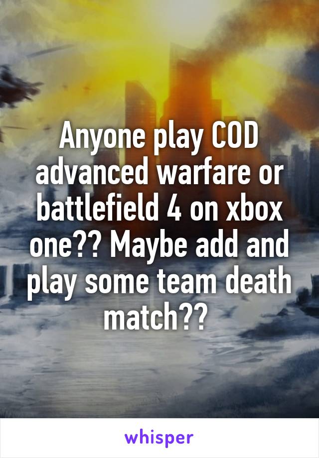 Anyone play COD advanced warfare or battlefield 4 on xbox one?? Maybe add and play some team death match?? 