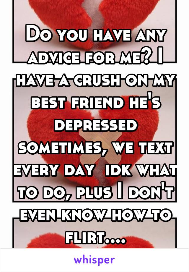 Do you have any advice for me? I have a crush on my best friend he's depressed sometimes, we text every day  idk what to do, plus I don't even know how to flirt....