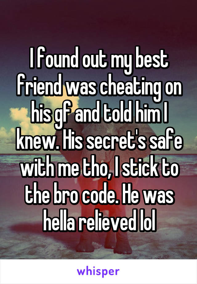 I found out my best friend was cheating on his gf and told him I knew. His secret's safe with me tho, I stick to the bro code. He was hella relieved lol