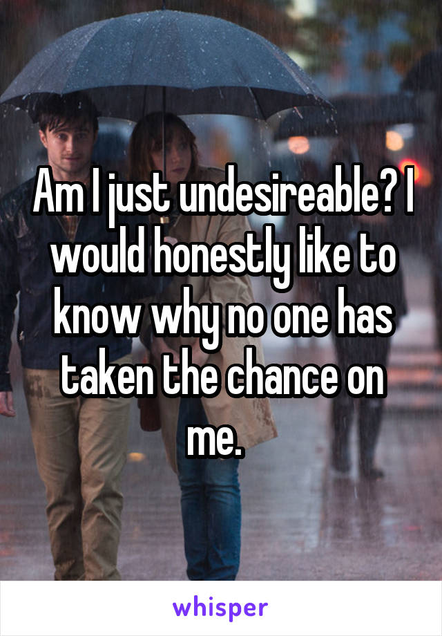 Am I just undesireable? I would honestly like to know why no one has taken the chance on me.  