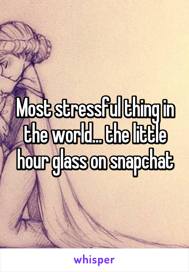 Most stressful thing in the world... the little hour glass on snapchat