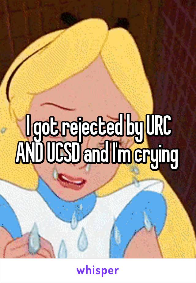 I got rejected by URC AND UCSD and I'm crying 