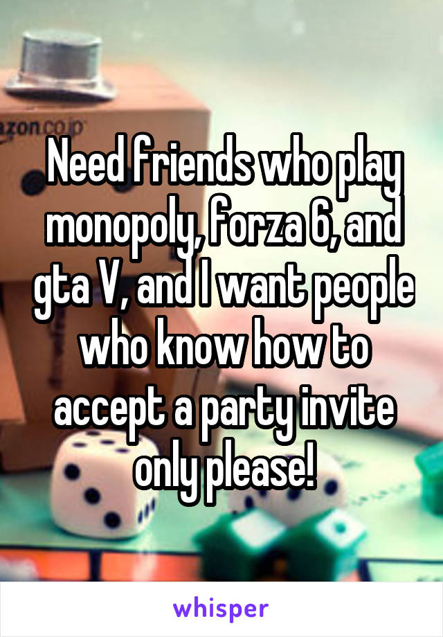 Need friends who play monopoly, forza 6, and gta V, and I want people who know how to accept a party invite only please!