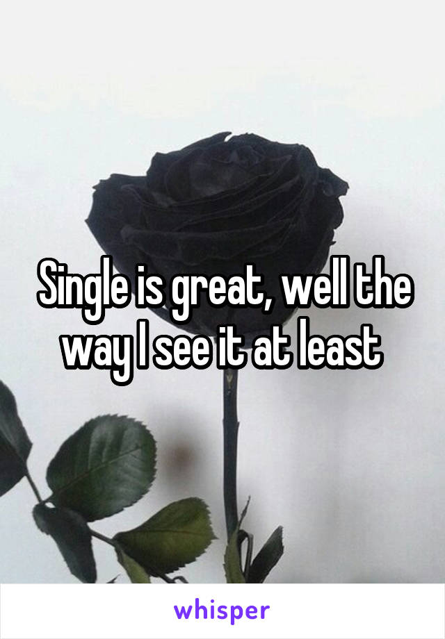 Single is great, well the way I see it at least 