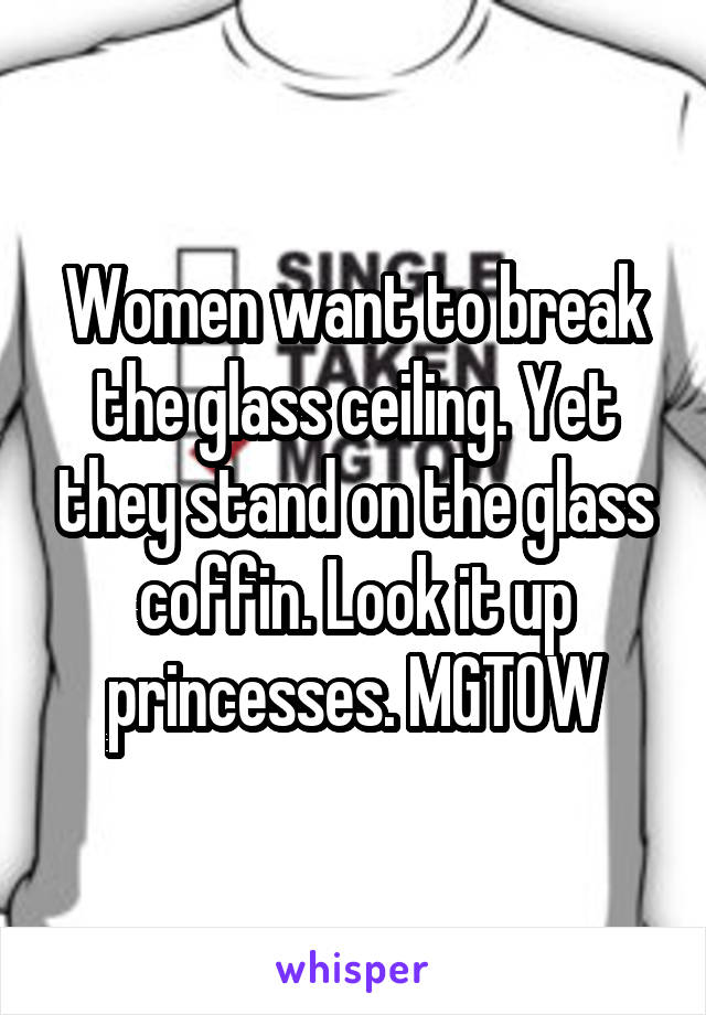 Women want to break the glass ceiling. Yet they stand on the glass coffin. Look it up princesses. MGTOW