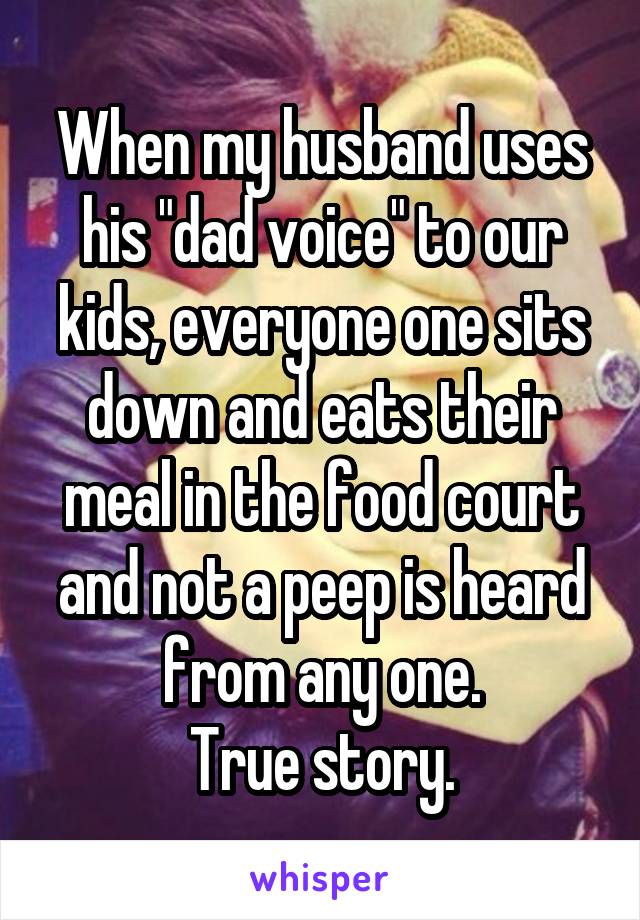 When my husband uses his "dad voice" to our kids, everyone one sits down and eats their meal in the food court and not a peep is heard from any one.
True story.