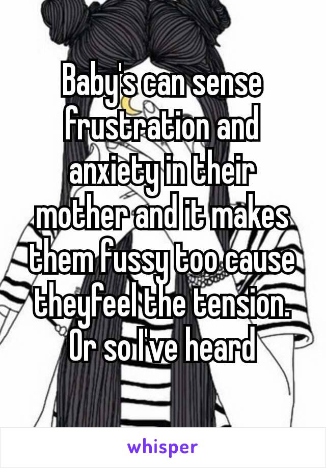 Baby's can sense frustration and anxiety in their mother and it makes them fussy too cause they​feel the tension. Or so I've heard
