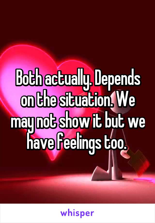 Both actually. Depends on the situation. We may not show it but we have feelings too. 