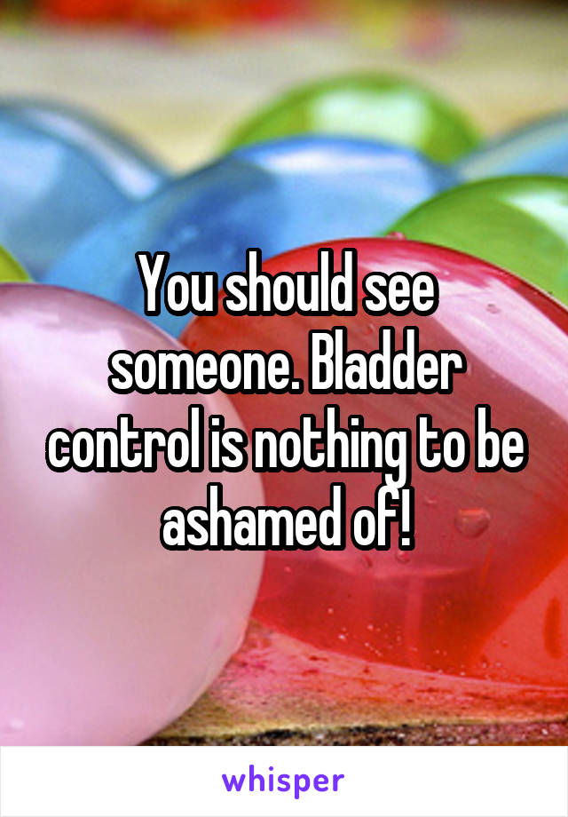 You should see someone. Bladder control is nothing to be ashamed of!