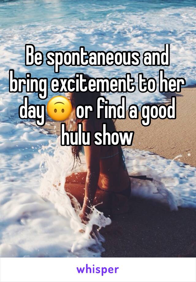 Be spontaneous and bring excitement to her day🙃 or find a good hulu show