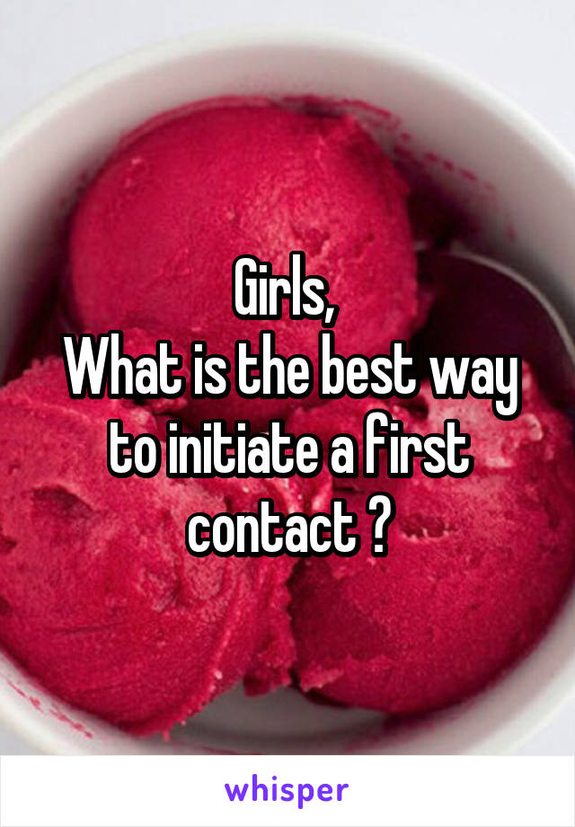 Girls, 
What is the best way to initiate a first contact ?