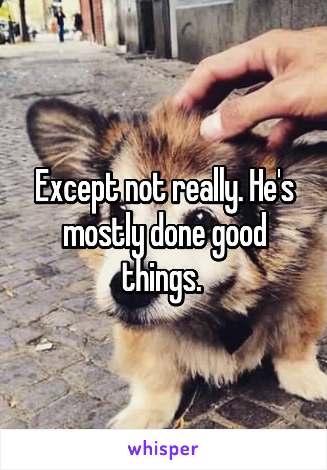 Except not really. He's mostly done good things. 