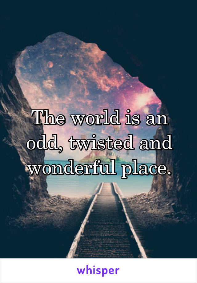 The world is an odd, twisted and wonderful place.