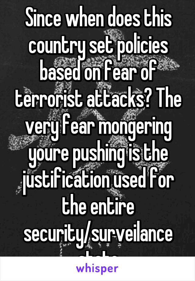 Since when does this country set policies based on fear of terrorist attacks? The very fear mongering youre pushing is the justification used for the entire security/surveilance state