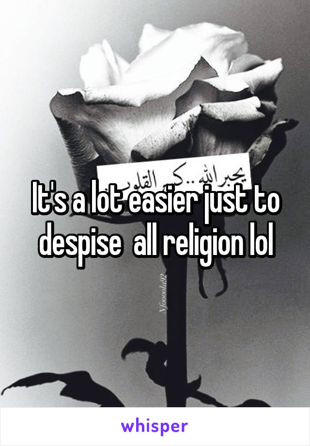 It's a lot easier just to despise  all religion lol