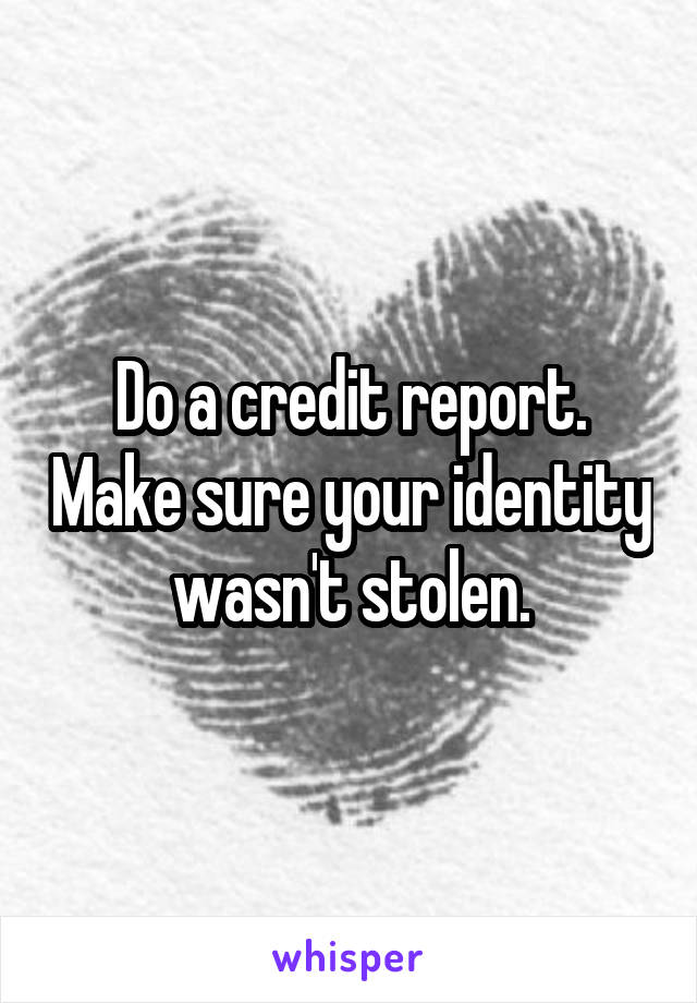 Do a credit report. Make sure your identity wasn't stolen.