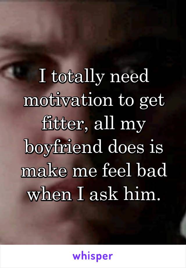 I totally need motivation to get fitter, all my boyfriend does is make me feel bad when I ask him.