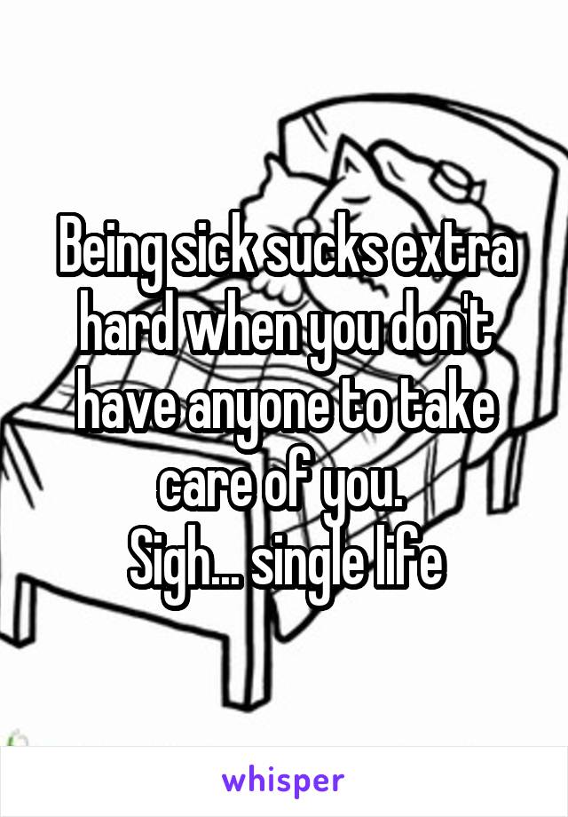 Being sick sucks extra hard when you don't have anyone to take care of you. 
Sigh... single life