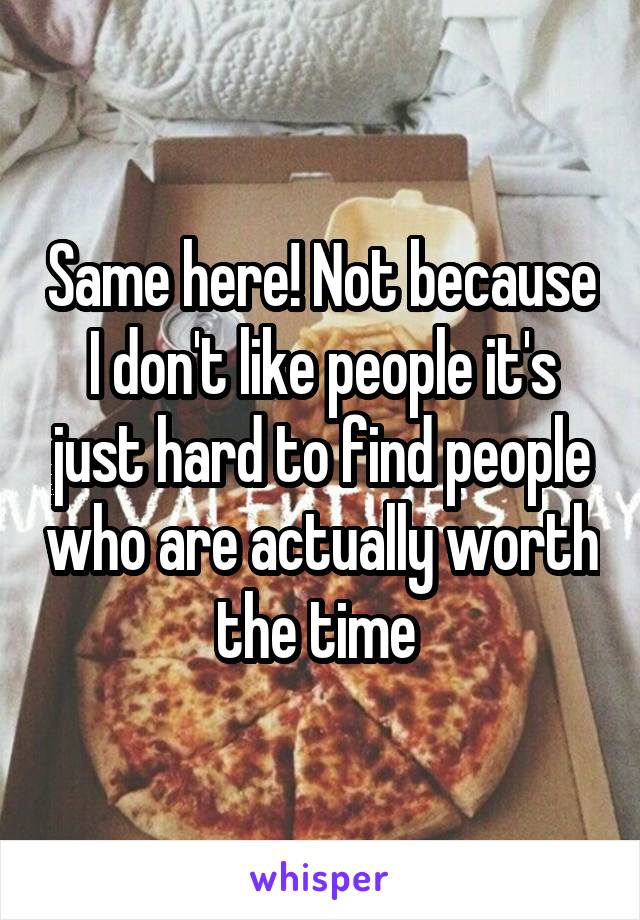 Same here! Not because I don't like people it's just hard to find people who are actually worth the time 