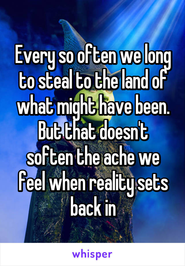 Every so often we long to steal to the land of what might have been.
But that doesn't soften the ache we feel when reality sets back in