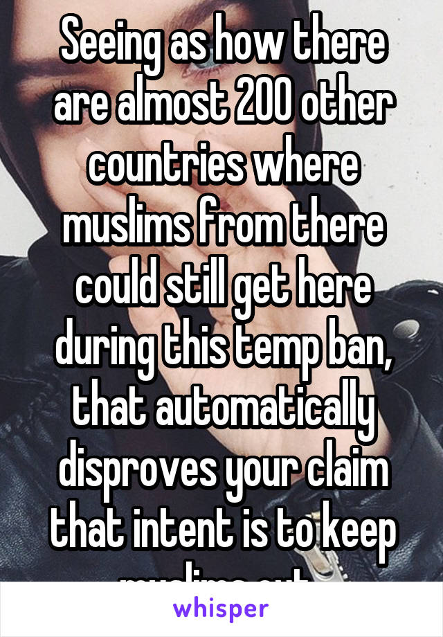 Seeing as how there are almost 200 other countries where muslims from there could still get here during this temp ban, that automatically disproves your claim that intent is to keep muslims out. 