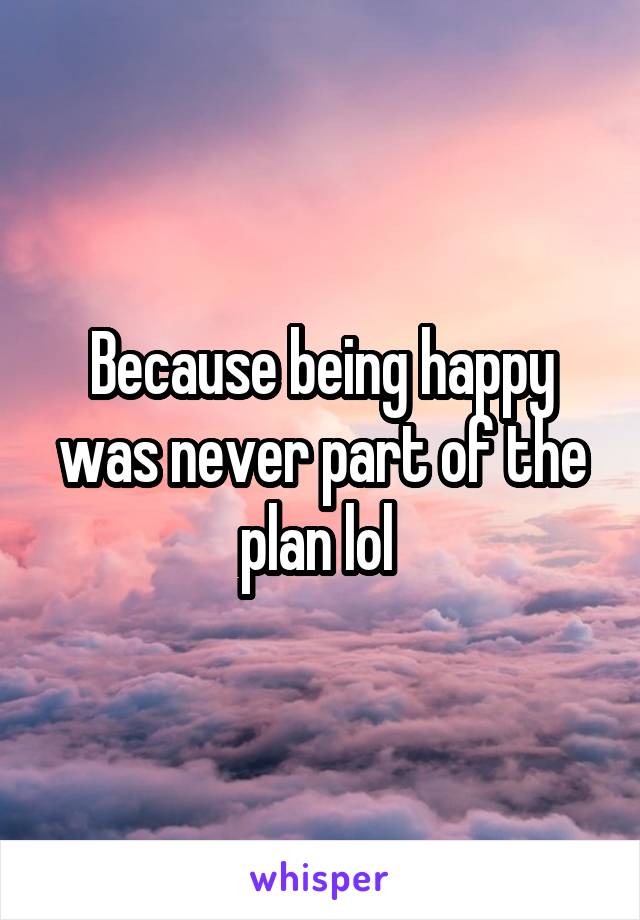 Because being happy was never part of the plan lol 