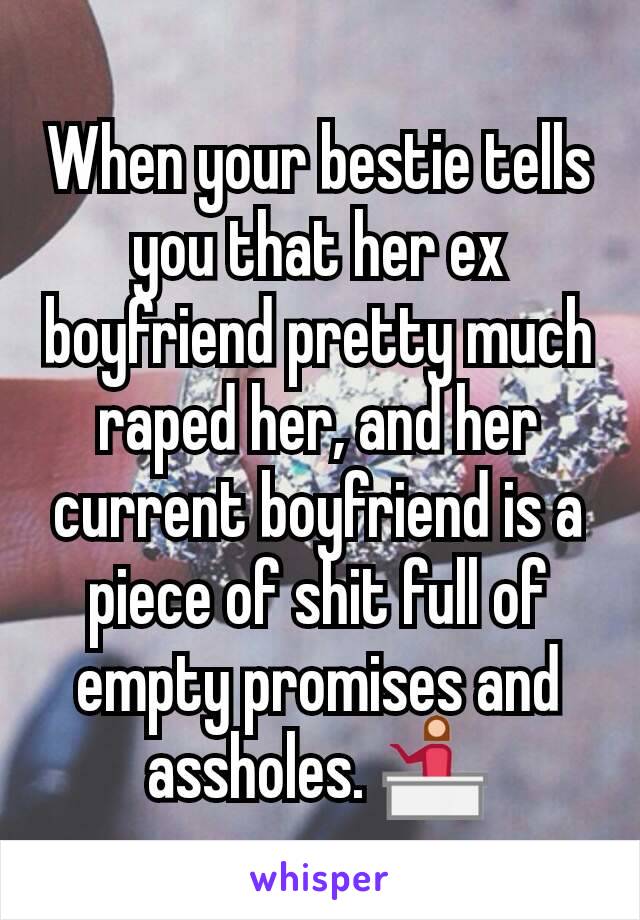 When your bestie tells you that her ex boyfriend pretty much raped her, and her current boyfriend is a piece of shit full of empty promises and assholes. 💁