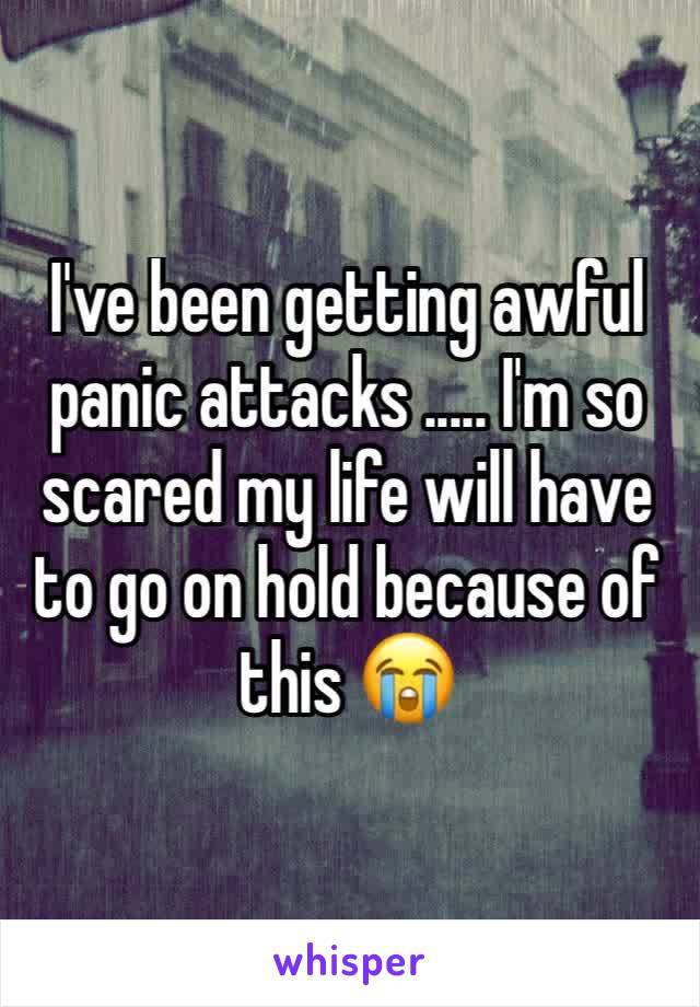 I've been getting awful panic attacks ..... I'm so scared my life will have to go on hold because of this 😭