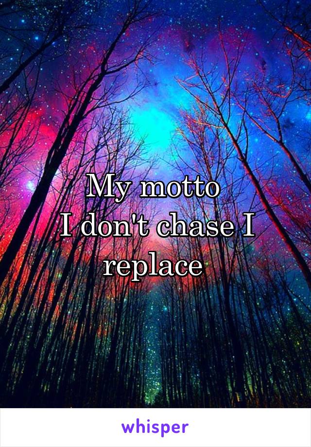 My motto 
I don't chase I replace 