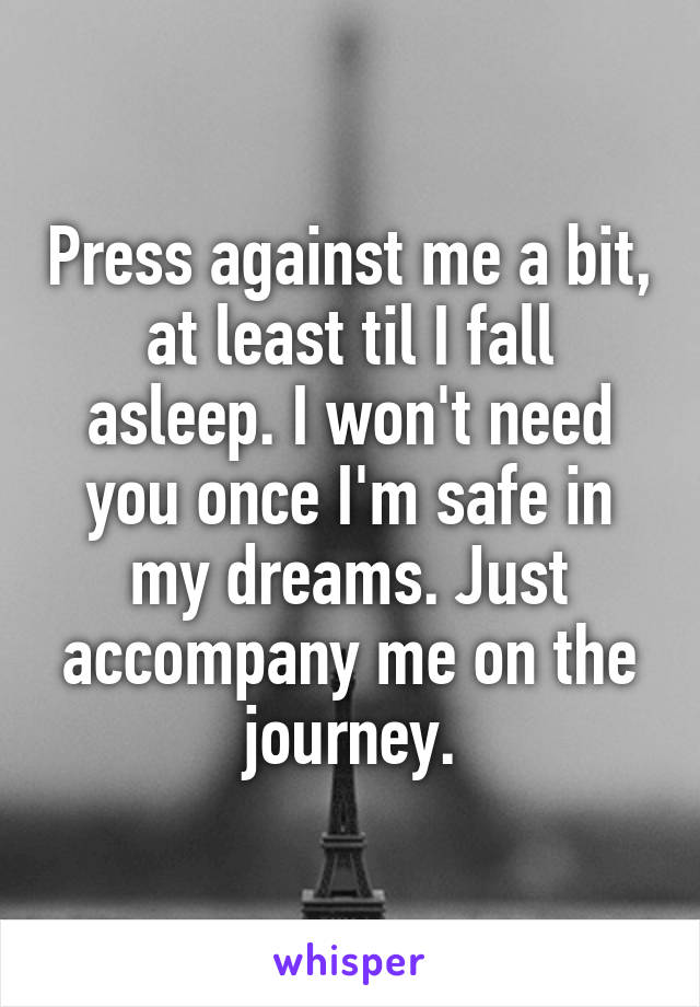 Press against me a bit, at least til I fall asleep. I won't need you once I'm safe in my dreams. Just accompany me on the journey.