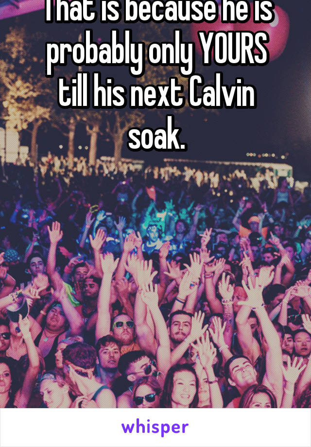 That is because he is probably only YOURS
till his next Calvin soak.






Hmmmm?